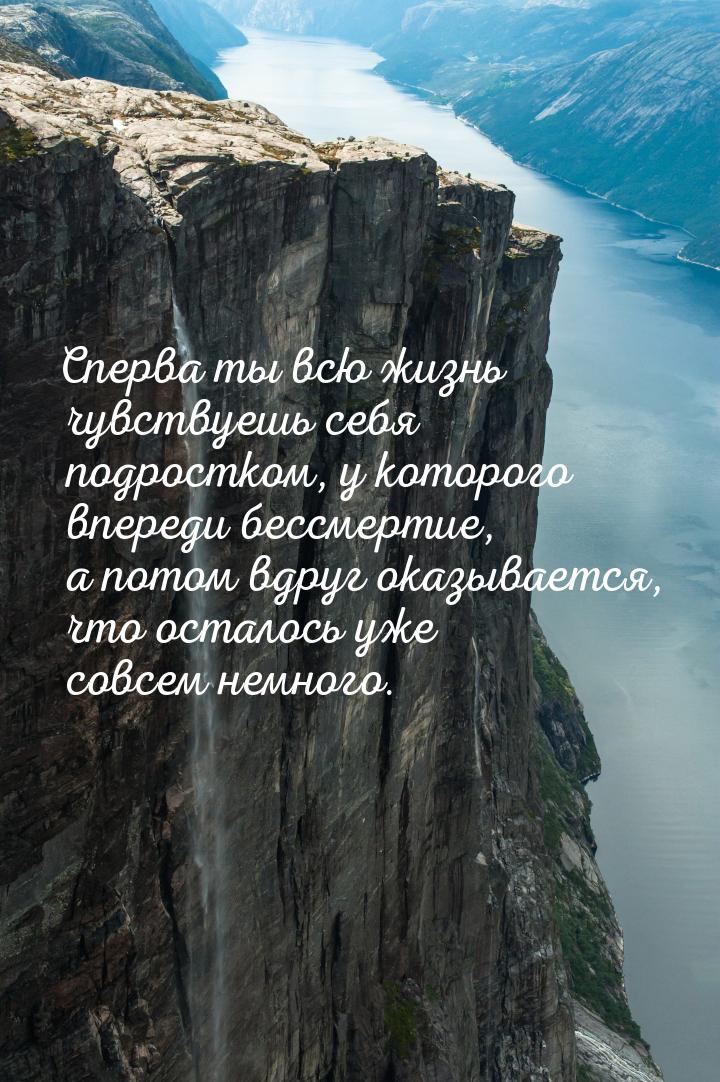 Сперва ты всю жизнь чувствуешь себя подростком, у которого впереди бессмертие, а потом вдр