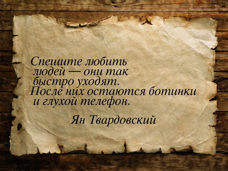 Спешите любить людей — они так быстро уходят. После них остаются ботинки и глухой телефон.