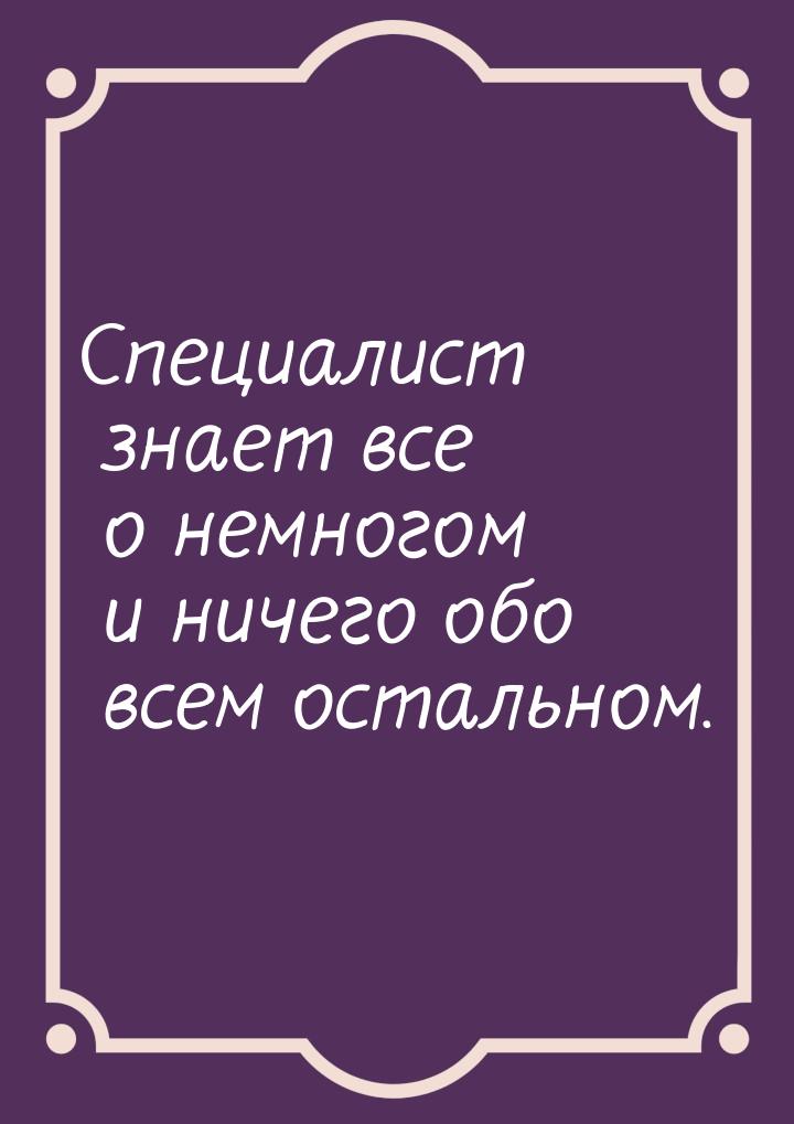 Специалист знает все о немногом и ничего обо всем остальном.