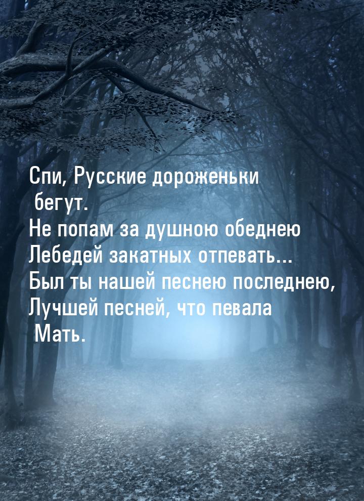 Спи, Русские дороженьки бегут. Не попам за душною обеднею Лебедей закатных отпевать... Был