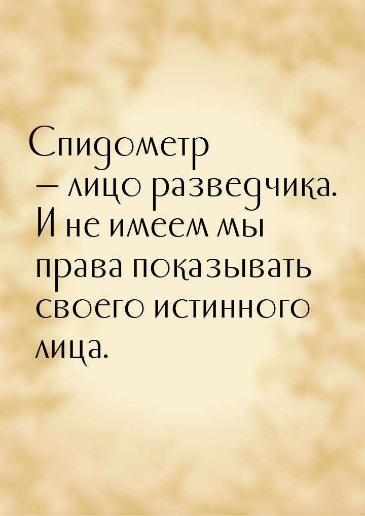 Спидометр  лицо разведчика. И не имеем мы права показывать своего истинного лица.