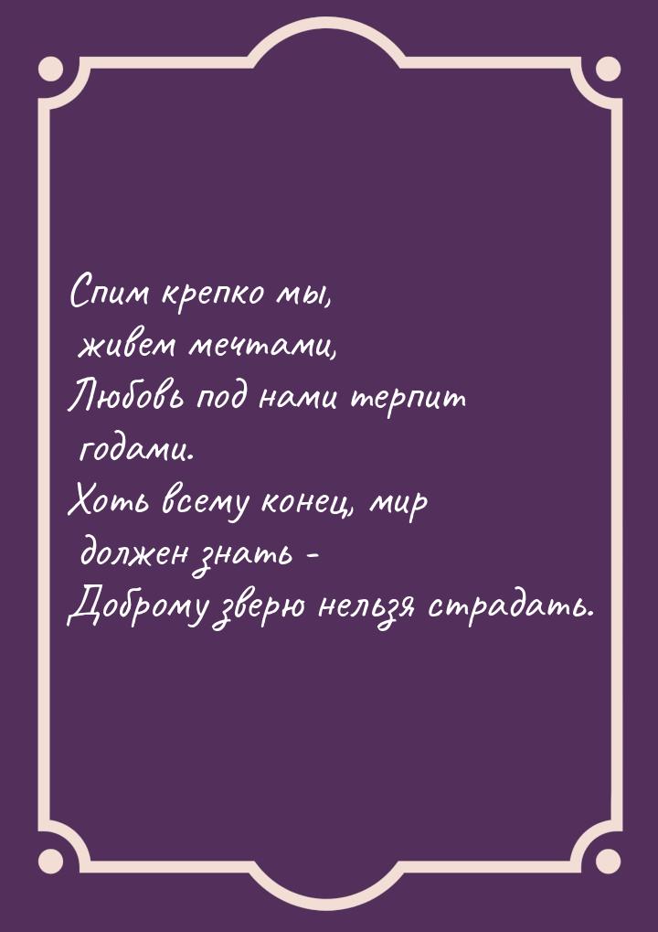 Спим крепко мы, живем мечтами, Любовь под нами терпит годами. Хоть всему конец, мир должен