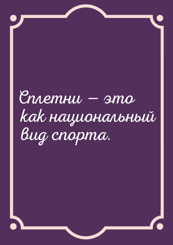 Сплетни  это как национальный вид спорта.