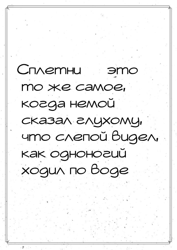 Сплетни  это то же самое, когда немой сказал глухому, что слепой видел, как одноног