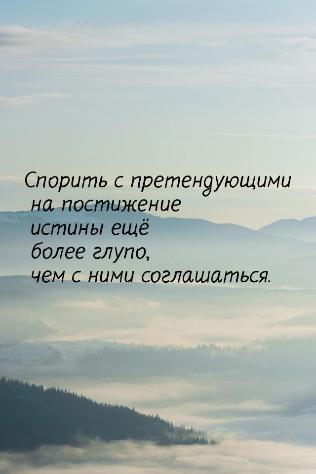 Спорить с претендующими на постижение истины ещё более глупо, чем с ними соглашаться.