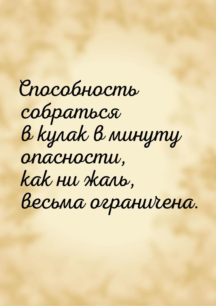 Способность собраться в кулак в минуту опасности, как ни жаль, весьма ограничена.