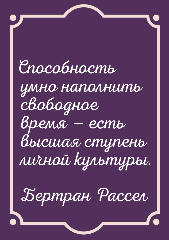 Способность умно наполнить свободное время — есть высшая ступень личной культуры.