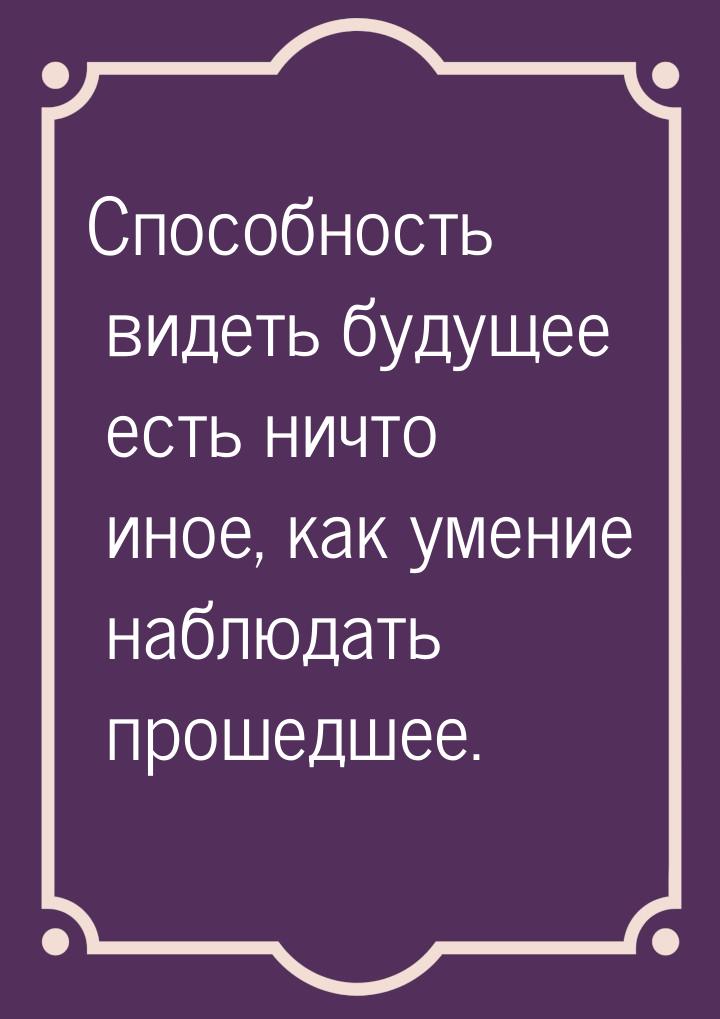 Способность видеть будущее есть ничто иное, как умение наблюдать прошедшее.