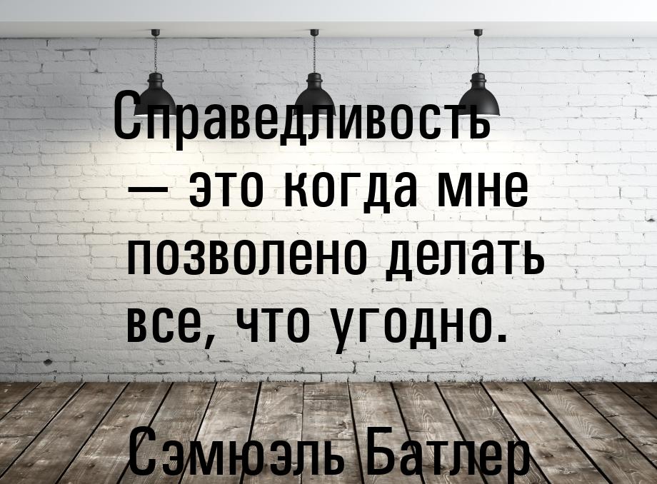 Справедливость  это когда мне позволено делать все, что угодно.