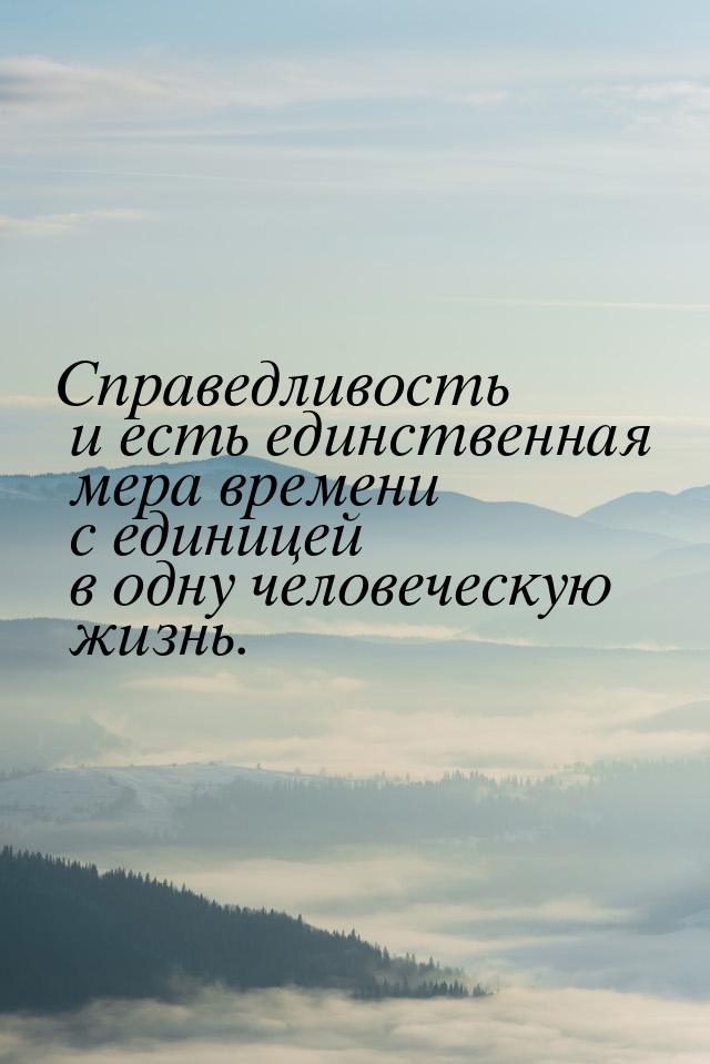 Справедливость и есть единственная мера времени с единицей в одну человеческую жизнь.