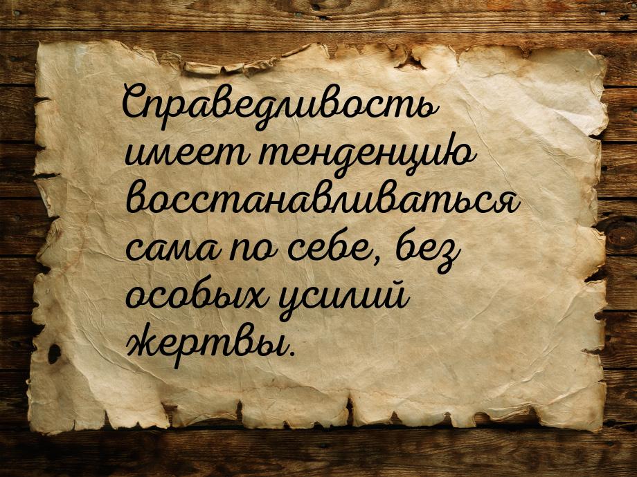 Справедливость имеет тенденцию восстанавливаться сама по себе, без особых усилий жертвы.