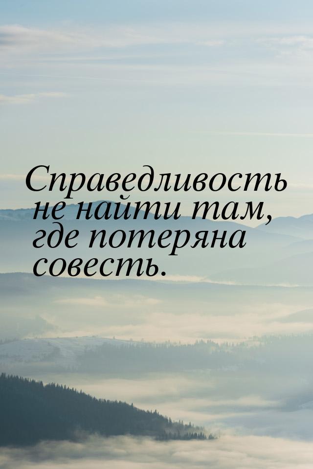 Справедливость не найти там, где потеряна совесть.