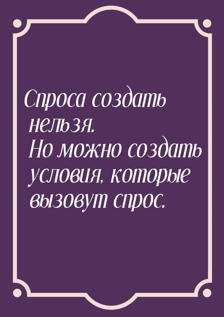 Спроса создать нельзя. Но можно создать условия, которые вызовут спрос.