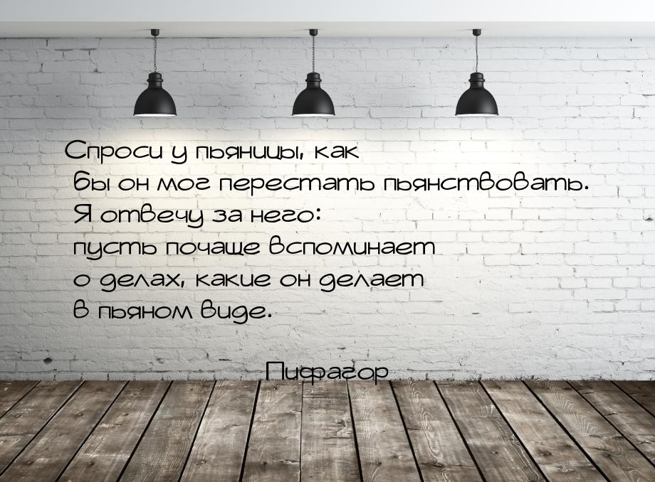 Спроси у пьяницы, как бы он мог перестать пьянствовать. Я отвечу за него: пусть почаще всп