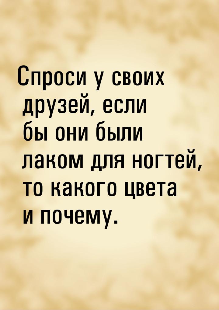 Спроси у своих друзей, если бы они были лаком для ногтей, то какого цвета и почему.