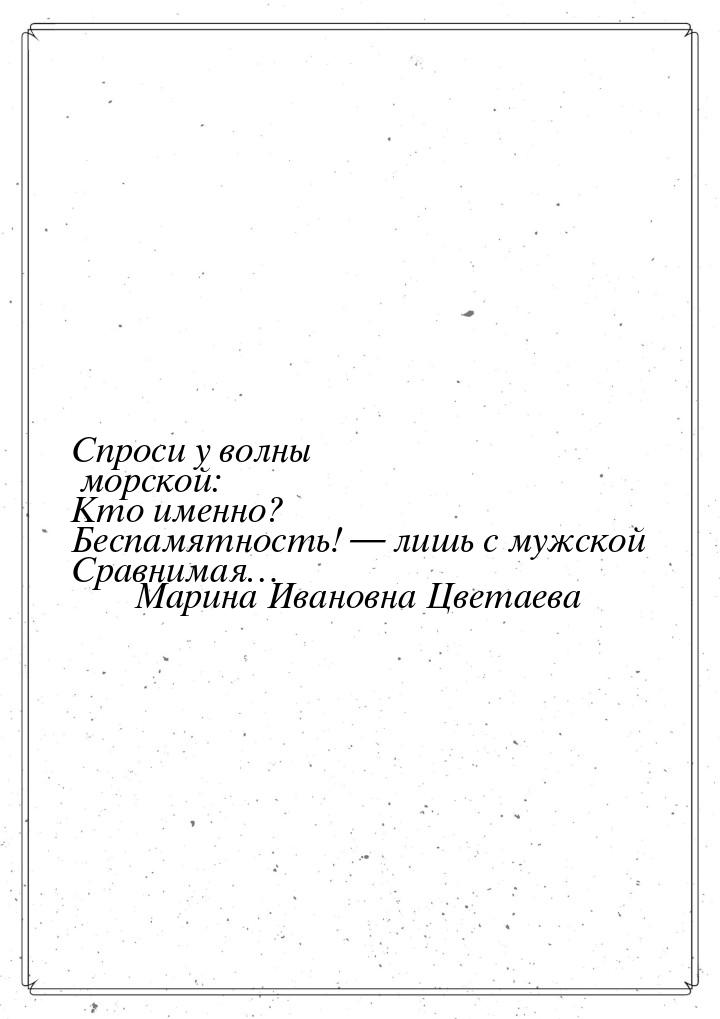 Спроси у волны морской: Кто именно? Беспамятность! — лишь с мужской Сравнимая…