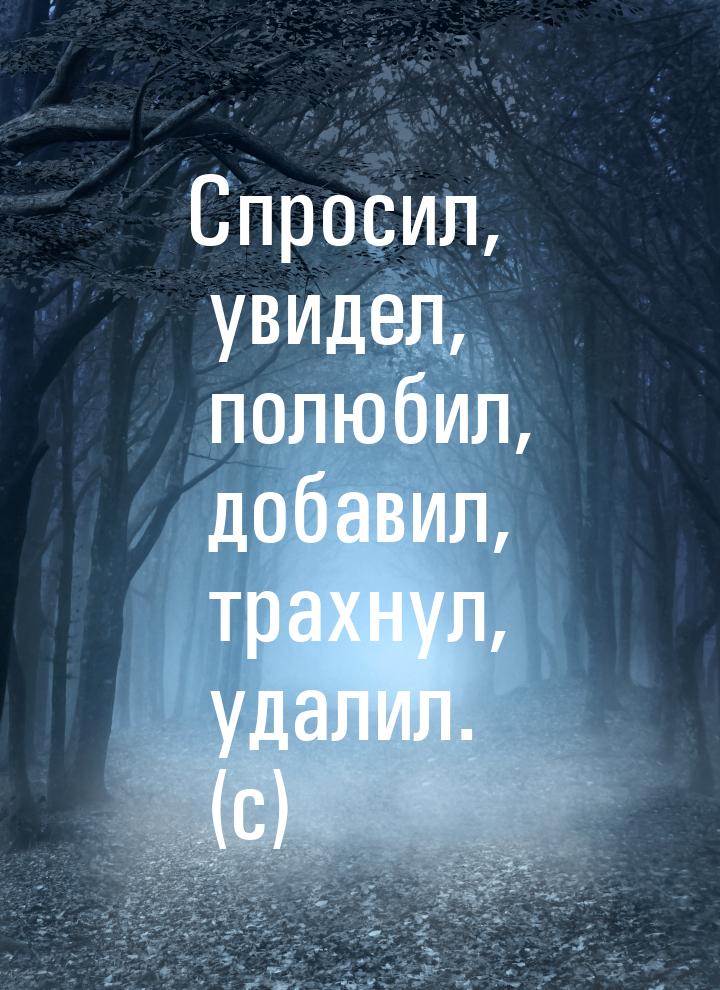 Спросил, увидел, полюбил, добавил, трахнул, удалил. (с)