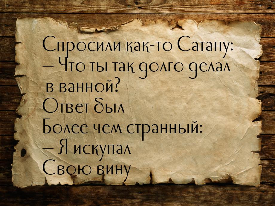 Спросили как-то Сатану:  Что ты так долго делал в ванной? Ответ был Более чем стран