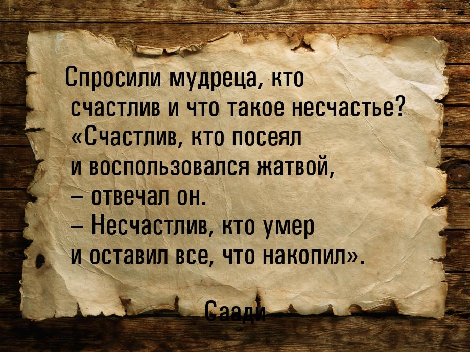 Спросили мудреца, кто счастлив и что такое несчастье? «Счастлив, кто посеял и воспользовал