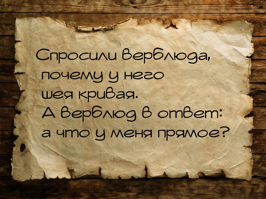 Спросили верблюда, почему у него шея кривая. А верблюд в ответ: а что у меня прямое?