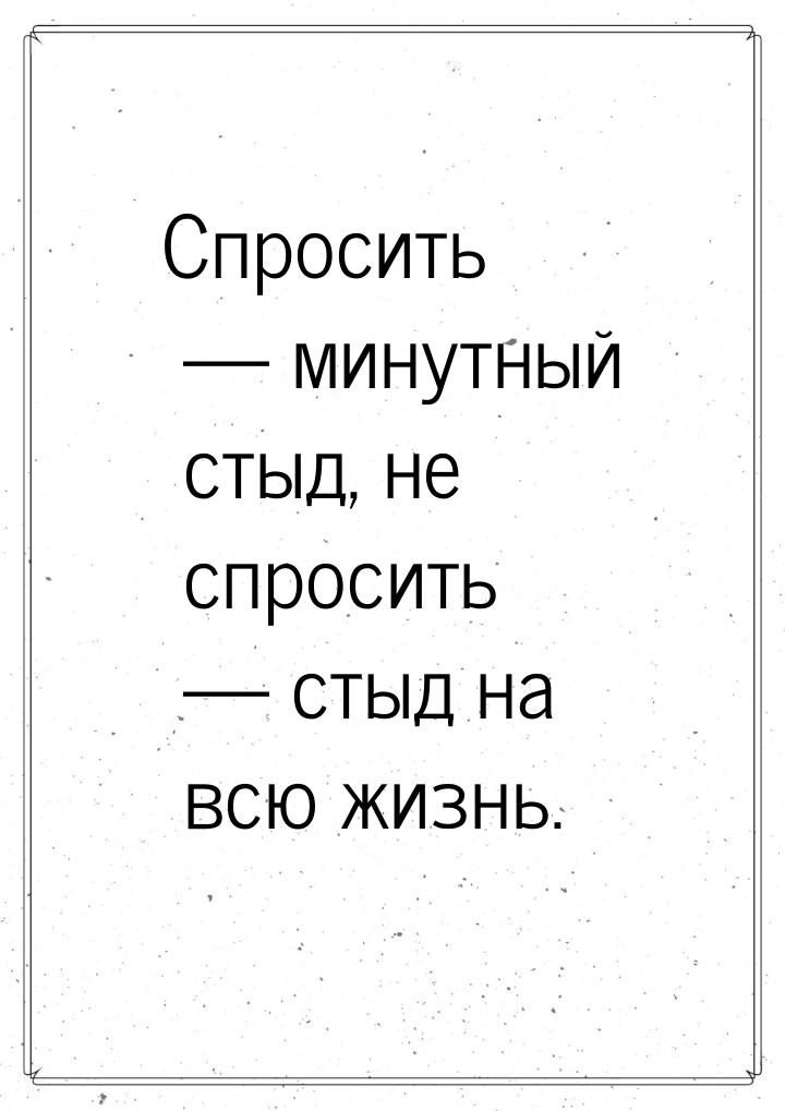 Спросить — минутный стыд, не спросить — стыд на всю жизнь.