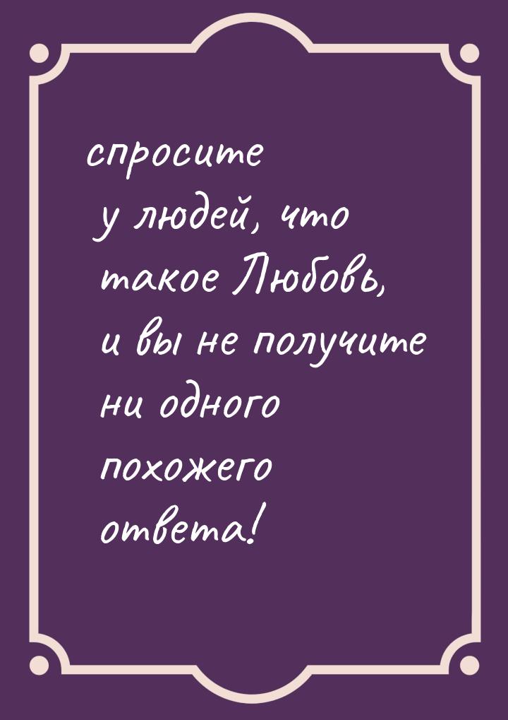 спросите у людей, что такое Любовь, и вы не получите ни одного похожего ответа!