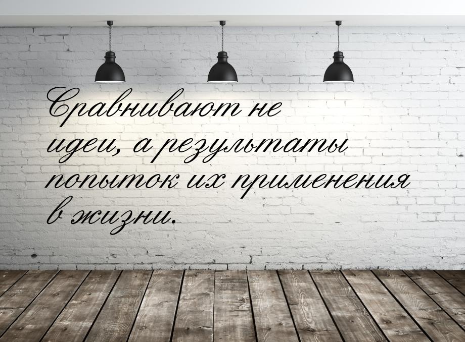 Сравнивают не идеи, а результаты попыток их применения в жизни.