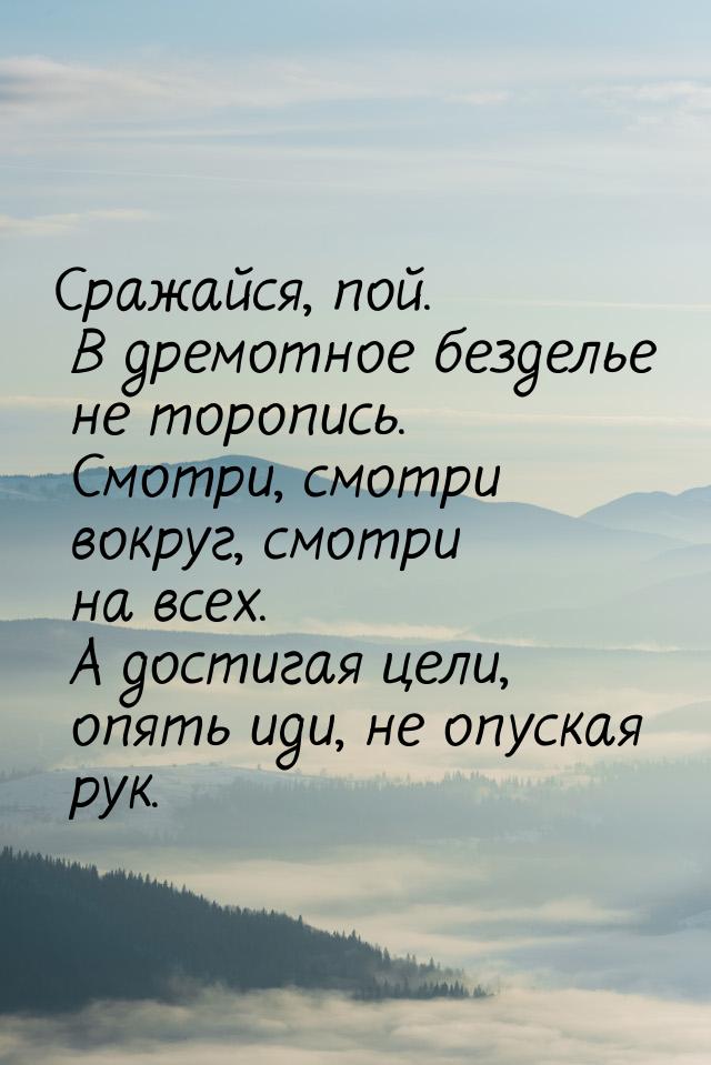 Сражайся, пой. В дремотное безделье не торопись. Смотри, смотри вокруг, смотри на всех. А 