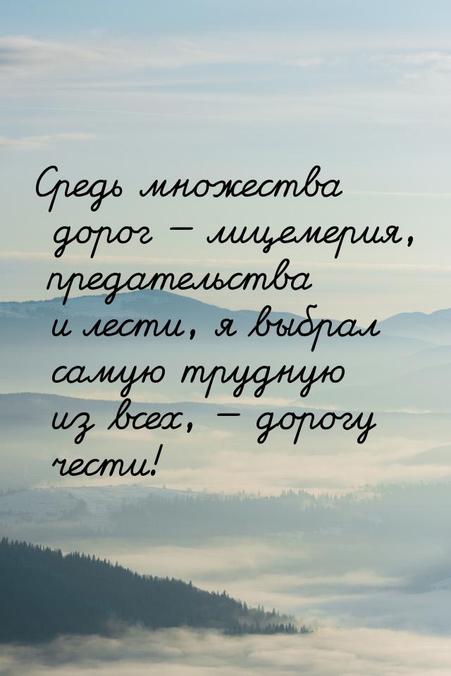 Средь множества дорог — лицемерия, предательства и лести, я выбрал самую трудную из всех, 