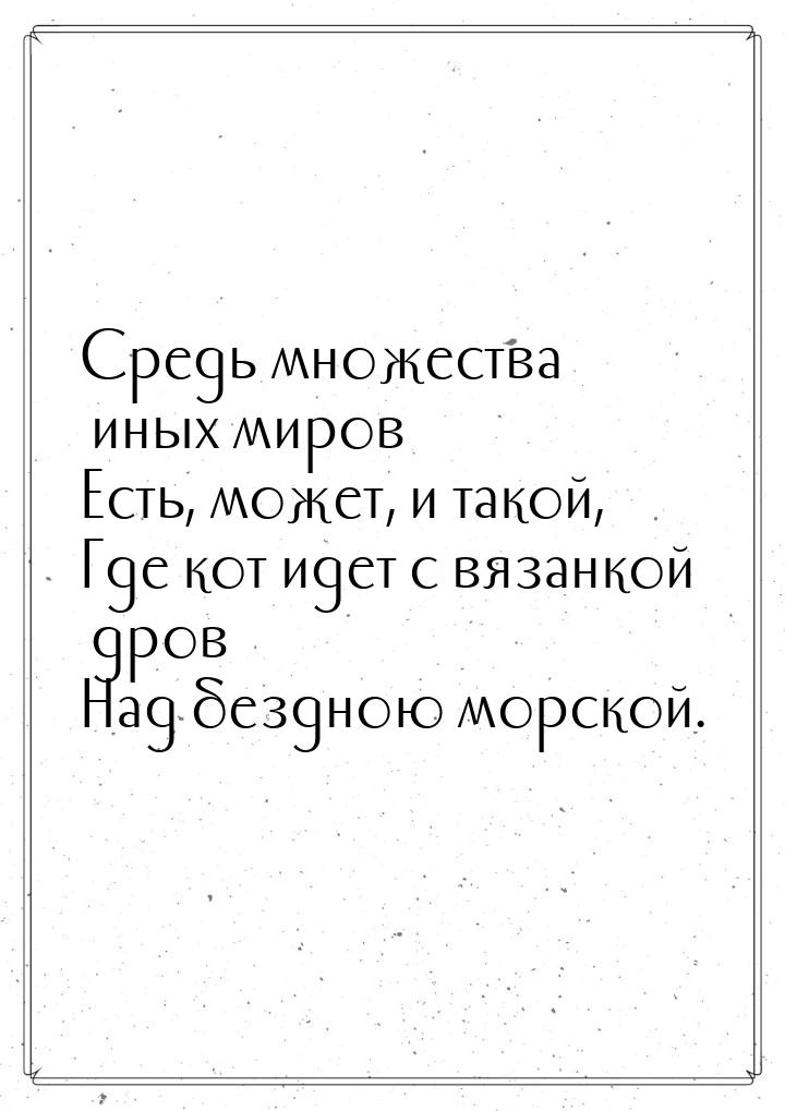 Средь множества иных миров Есть, может, и такой, Где кот идет с вязанкой дров Над бездною 