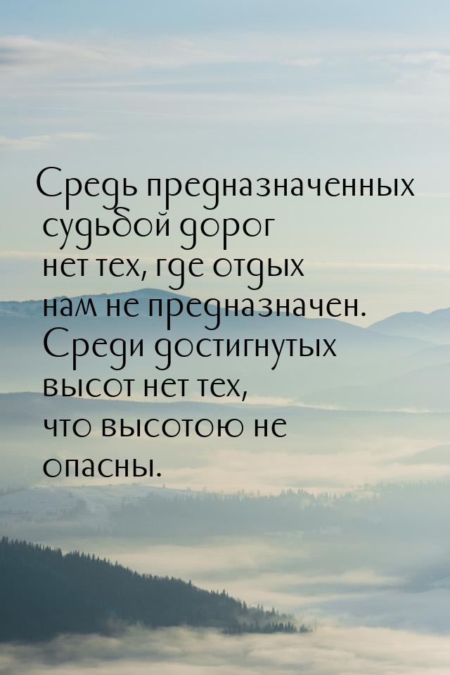 Средь предназначенных судьбой дорог нет тех, где отдых нам не предназначен. Среди достигну