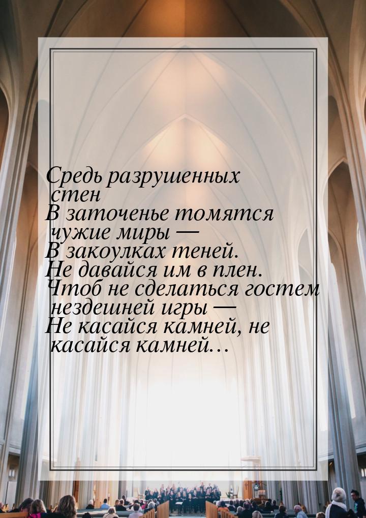 Средь разрушенных стен В заточенье томятся чужие миры — В закоулках теней. Не давайся им в