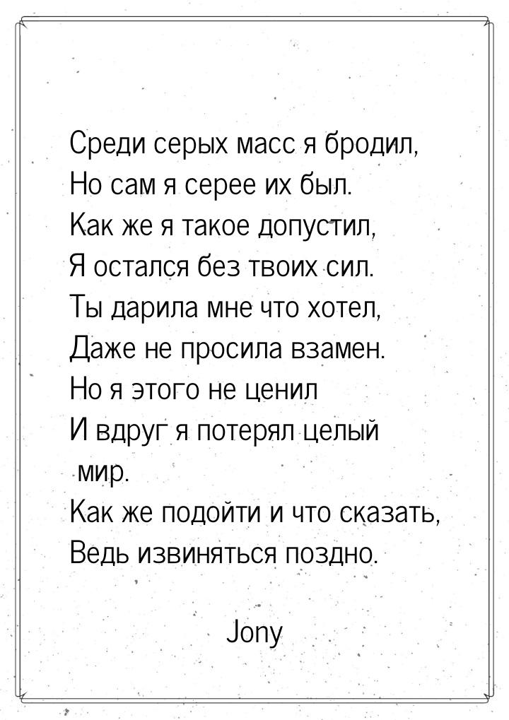 Среди серых масс я бродил, Но сам я серее их был. Как же я такое допустил, Я остался без т