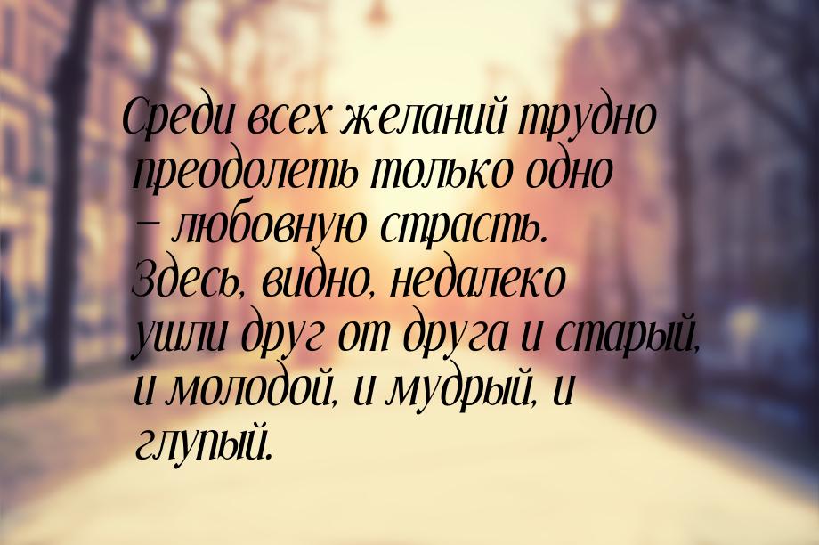 Среди всех желаний трудно преодолеть только одно  любовную страсть. Здесь, видно, н