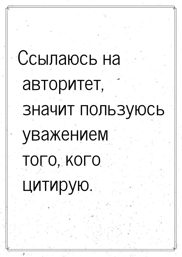 Ссылаюсь на авторитет, значит пользуюсь уважением того, кого цитирую.