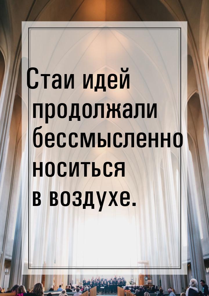 Стаи идей продолжали бессмысленно носиться в воздухе.