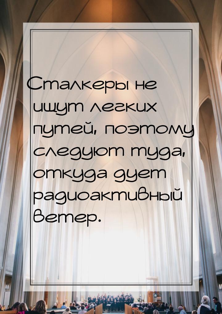 Сталкеры не ищут легких путей, поэтому следуют туда, откуда дует радиоактивный ветер.