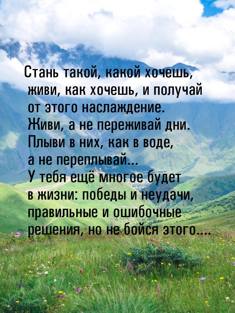 Стань такой, какой хочешь, живи, как хочешь, и получай от этого наслаждение. Живи, а не пе