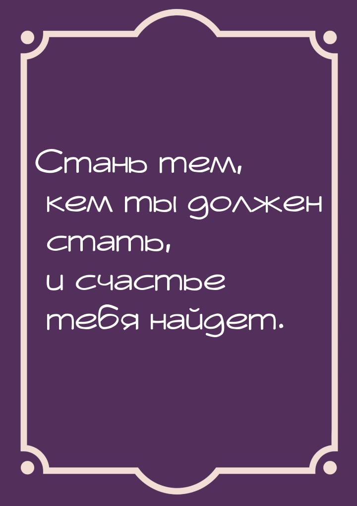 Стань тем, кем ты должен стать, — и счастье тебя найдет.