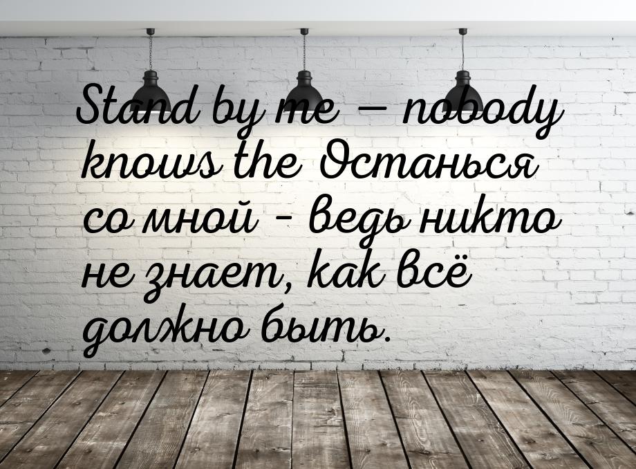 Stand by me  nobody knows the Останься со мной – ведь никто не знает, как всё должн