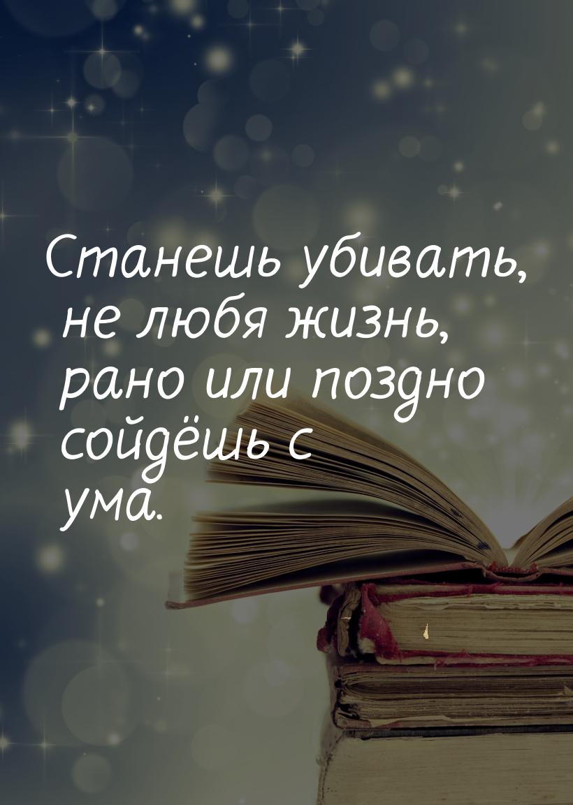 Станешь убивать, не любя жизнь, рано или поздно сойдёшь с ума.