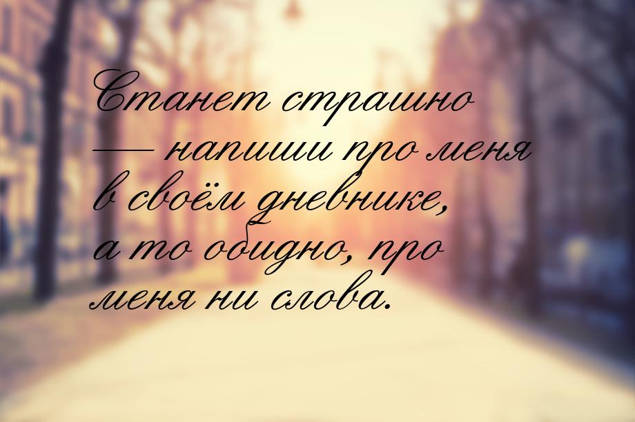 Станет страшно — напиши про меня в своём дневнике, а то обидно, про меня ни слова.