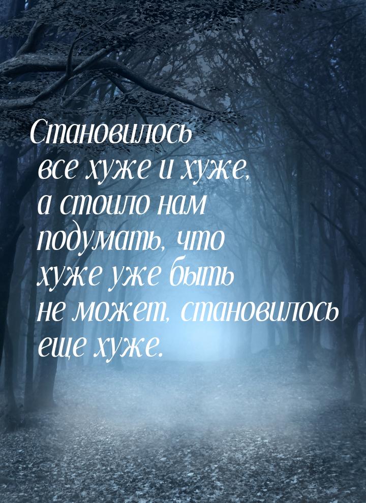 Становилось все хуже и хуже, а стоило нам подумать, что хуже уже быть не может, становилос