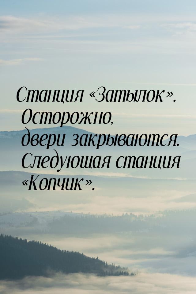 Станция Затылок. Осторожно, двери закрываются. Следующая станция Копч