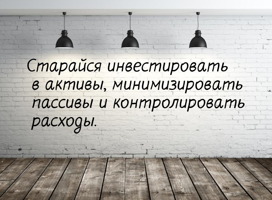 Старайся инвестировать в активы, минимизировать пассивы и контролировать расходы.