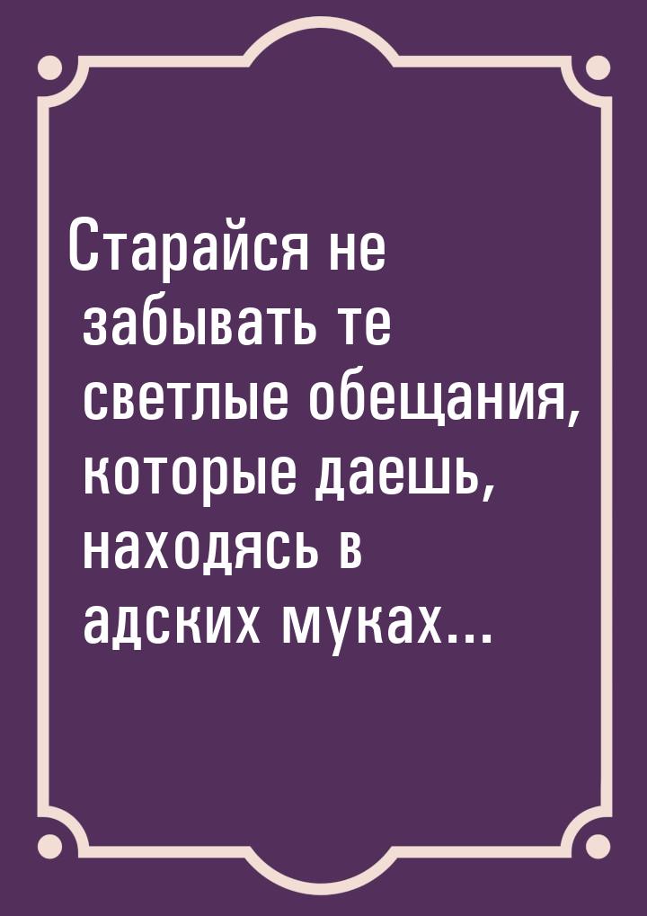 Старайся не забывать те светлые обещания, которые даешь, находясь в адских муках...