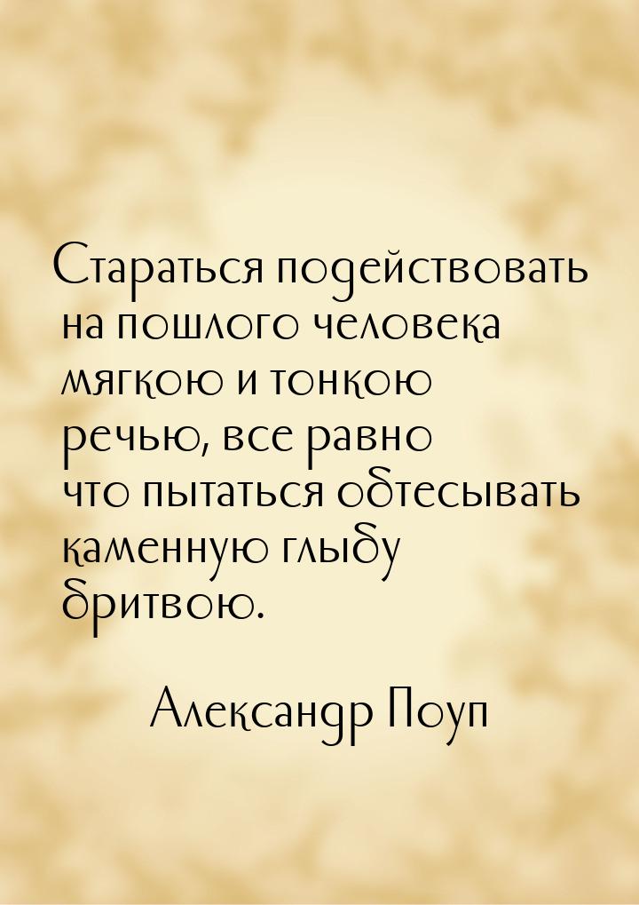 Стараться подействовать на пошлого человека мягкою и тонкою речью, все равно что пытаться 