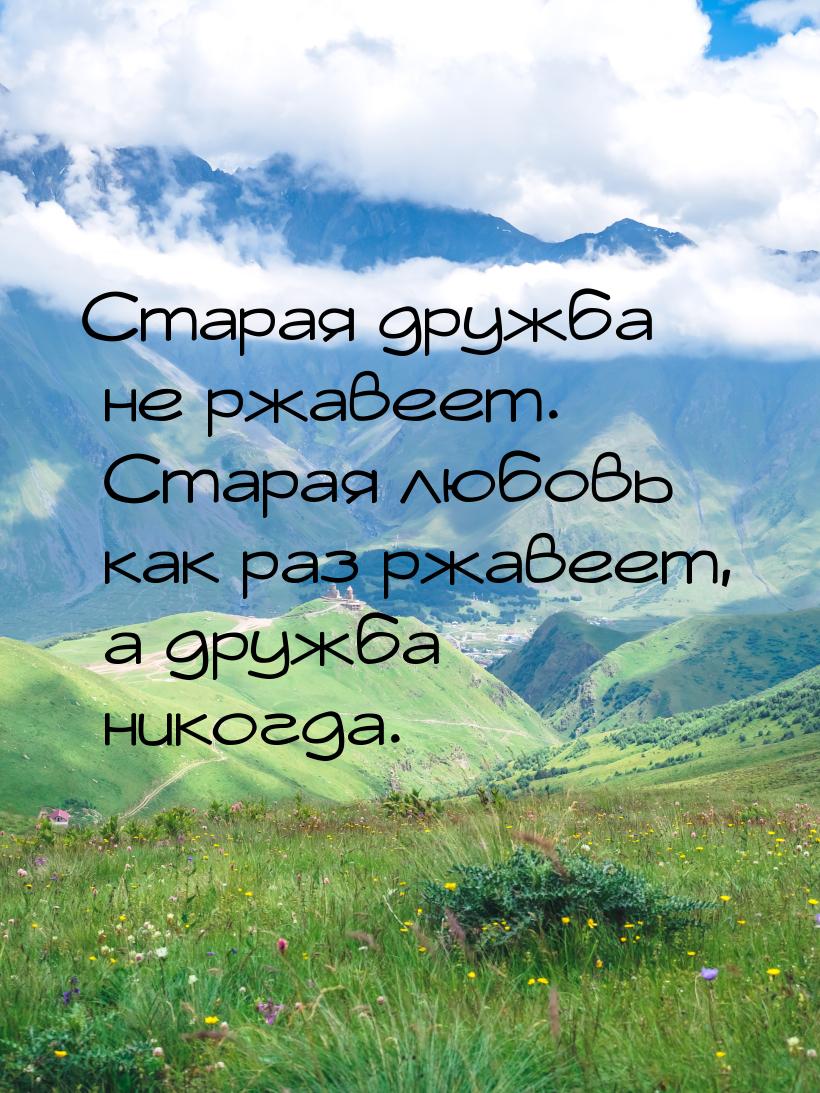 Старая дружба не ржавеет. Старая любовь как раз ржавеет, а дружба – никогда.