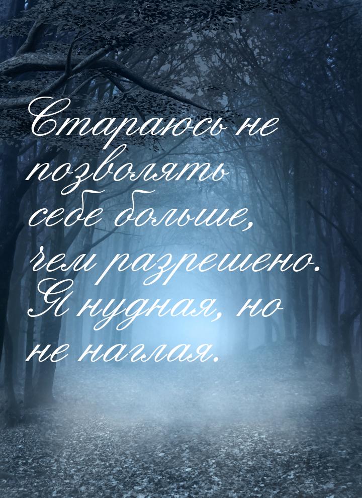 Стараюсь не позволять себе больше, чем разрешено. Я нудная, но не наглая.