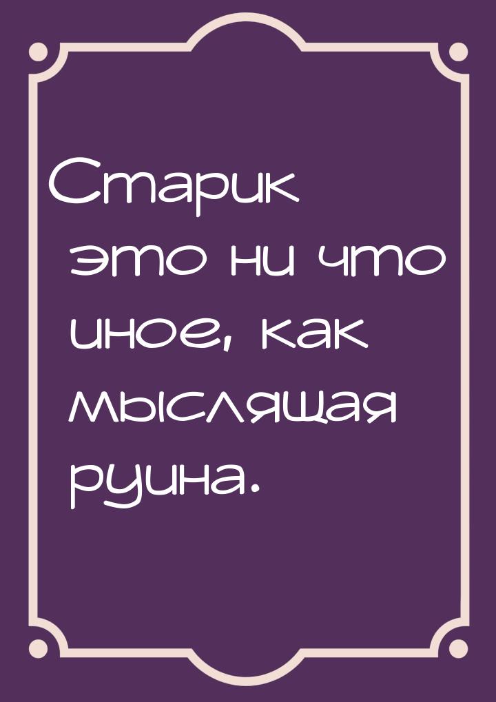 Старик  это ни что иное, как мыслящая руина.